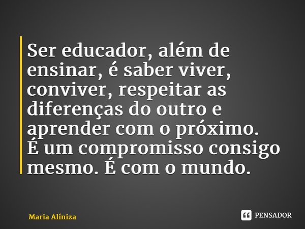 ⁠Ser educador, além de ensinar, é saber viver, conviver, respeitar as diferenças do outro e aprender com o próximo. É um compromisso consigo mesmo. É com o mund... Frase de Maria Alíniza.