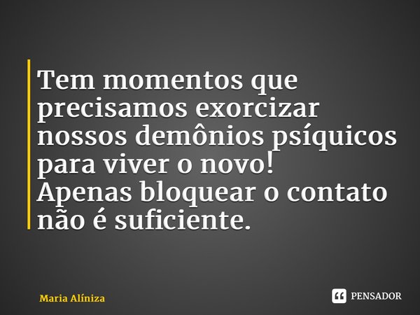 ⁠Tem momentos que precisamos exorcizar nossos demônios psíquicos para viver o novo! Apenas bloquear o contato não é suficiente.... Frase de Maria Alíniza.