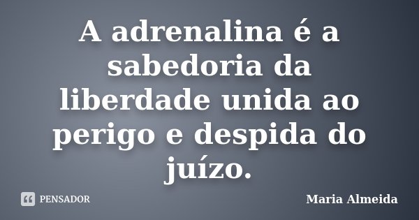 A adrenalina é a sabedoria da liberdade unida ao perigo e despida do juízo.... Frase de Maria Almeida.