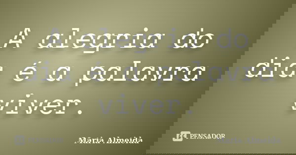 A alegria do dia é a palavra viver.... Frase de Maria Almeida.