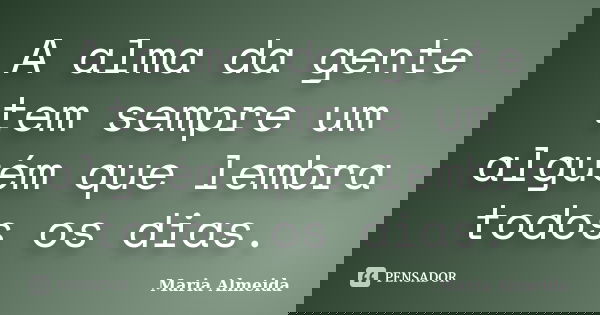 A alma da gente tem sempre um alguém que lembra todos os dias.... Frase de Maria Almeida.