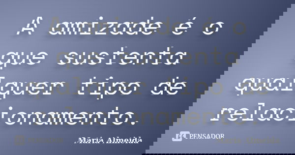 A amizade é o que sustenta qualquer tipo de relacionamento.... Frase de Maria Almeida.