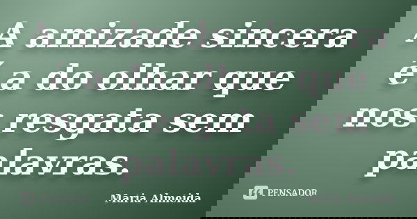 A amizade sincera é a do olhar que nos resgata sem palavras.... Frase de Maria Almeida.