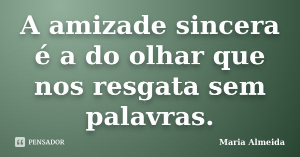 A amizade sincera é a do olhar que nos resgata sem palavras.... Frase de Maria Almeida.