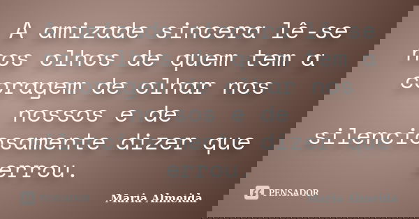 A amizade sincera lê-se nos olhos de quem tem a coragem de olhar nos nossos e de silenciosamente dizer que errou.... Frase de Maria Almeida.