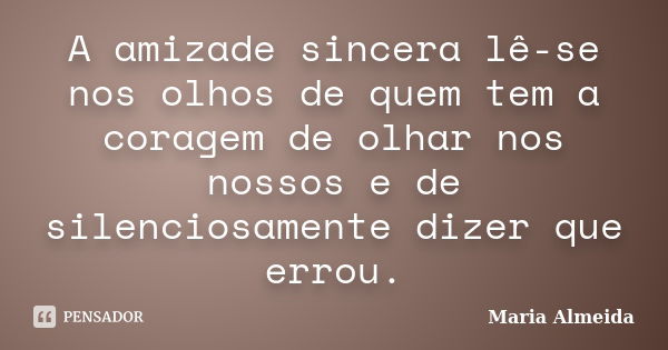 A amizade sincera lê-se nos olhos de quem tem a coragem de olhar nos nossos e de silenciosamente dizer que errou.... Frase de Maria Almeida.