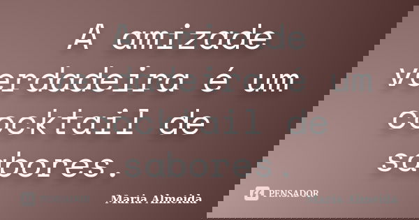 A amizade verdadeira é um cocktail de sabores.... Frase de Maria Almeida.