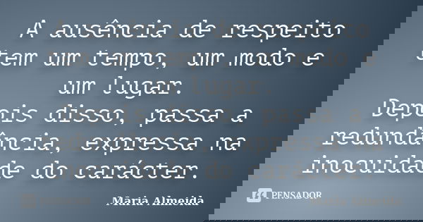 A ausência de respeito tem um tempo, um modo e um lugar. Depois disso, passa a redundância, expressa na inocuidade do carácter.... Frase de Maria Almeida.