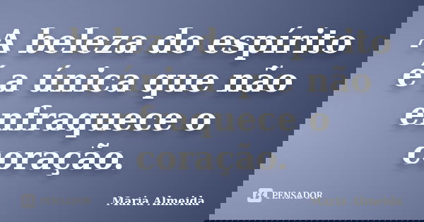 A beleza do espírito é a única que não enfraquece o coração.... Frase de Maria Almeida.