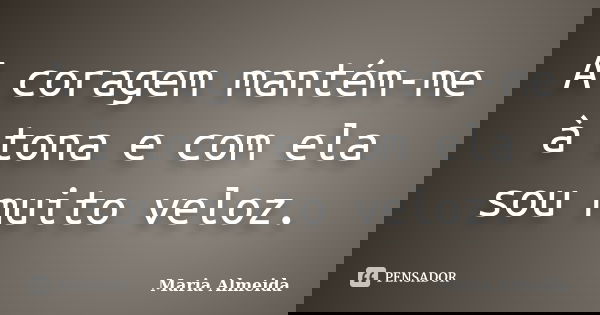 A coragem mantém-me à tona e com ela sou muito veloz.... Frase de Maria Almeida.