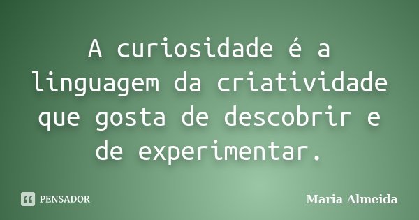 A curiosidade é a linguagem da criatividade que gosta de descobrir e de experimentar.... Frase de Maria Almeida.