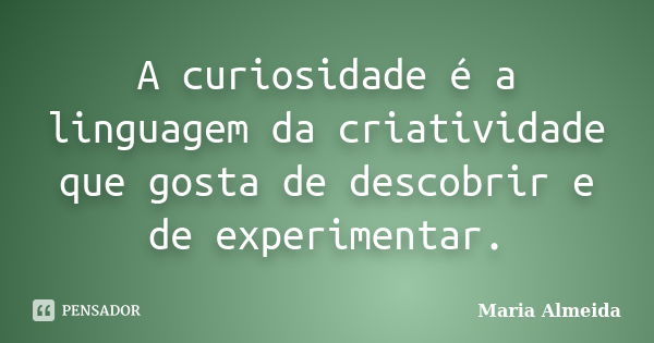 A curiosidade é a linguagem da criatividade que gosta de descobrir e de experimentar.... Frase de Maria Almeida.