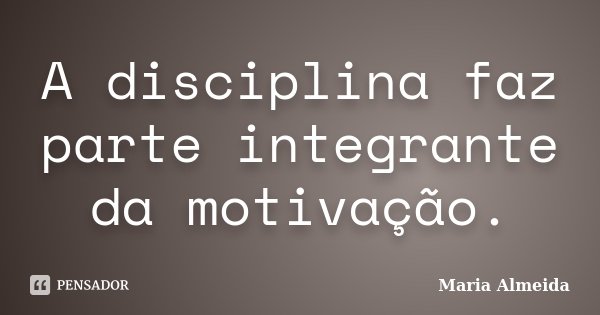 A disciplina faz parte integrante da motivação.... Frase de Maria Almeida.