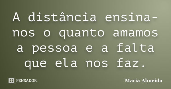 A distância ensina-nos o quanto amamos a pessoa e a falta que ela nos faz.... Frase de Maria Almeida.