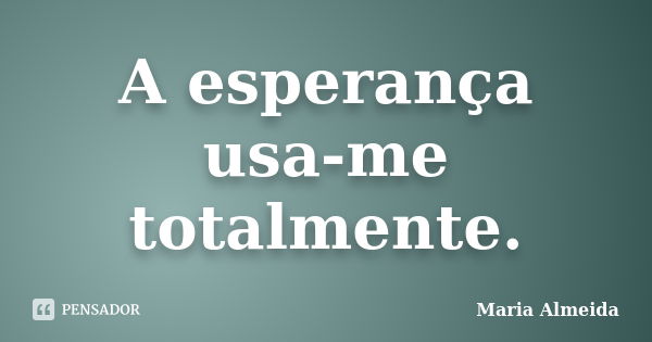 A esperança usa-me totalmente.... Frase de Maria Almeida.