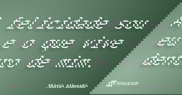 A felicidade sou eu e o que vive dentro de mim.... Frase de Maria Almeida.