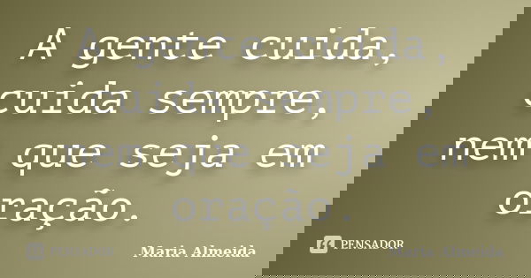 A gente cuida, cuida sempre, nem que seja em oração.... Frase de Maria Almeida.