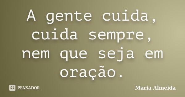 A gente cuida, cuida sempre, nem que seja em oração.... Frase de Maria Almeida.