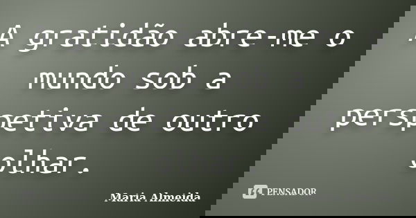 A gratidão abre-me o mundo sob a perspetiva de outro olhar.... Frase de Maria Almeida.