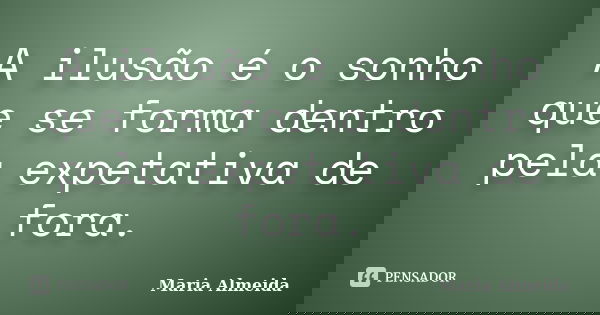 A ilusão é o sonho que se forma dentro pela expetativa de fora.... Frase de Maria Almeida.
