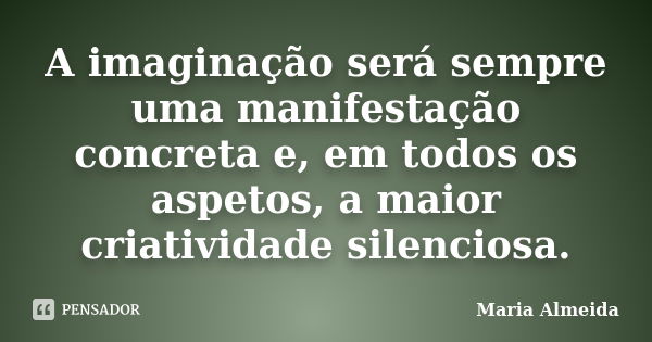 A imaginação será sempre uma manifestação concreta e, em todos os aspetos, a maior criatividade silenciosa.... Frase de Maria Almeida.