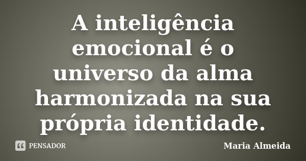 A inteligência emocional é o universo da alma harmonizada na sua própria identidade.... Frase de Maria Almeida.