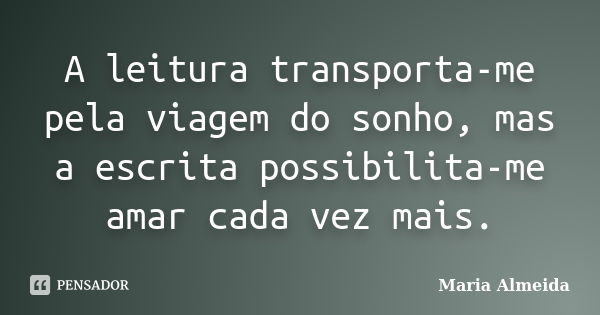 A leitura transporta-me pela viagem do sonho, mas a escrita possibilita-me amar cada vez mais.... Frase de Maria Almeida.