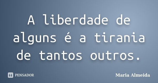 A liberdade de alguns é a tirania de tantos outros.... Frase de Maria Almeida.