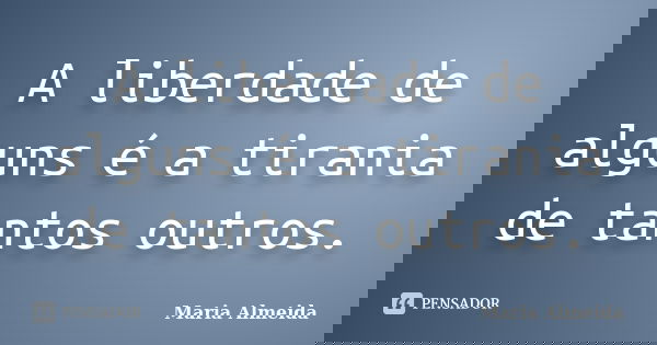 A liberdade de alguns é a tirania de tantos outros.... Frase de Maria Almeida.