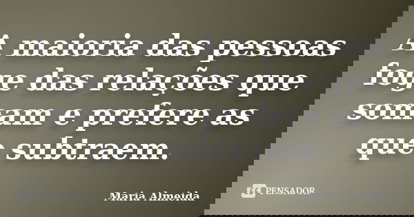 A maioria das pessoas foge das relações que somam e prefere as que subtraem.... Frase de Maria Almeida.
