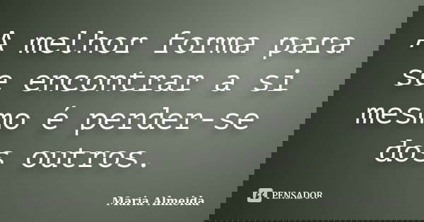 A melhor forma para se encontrar a si mesmo é perder-se dos outros.... Frase de Maria Almeida.