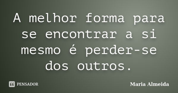 A melhor forma para se encontrar a si mesmo é perder-se dos outros.... Frase de Maria Almeida.