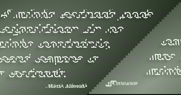 A minha estrada pode significar ir no caminho contrário, mas será sempre a minha estrada.... Frase de Maria Almeida.