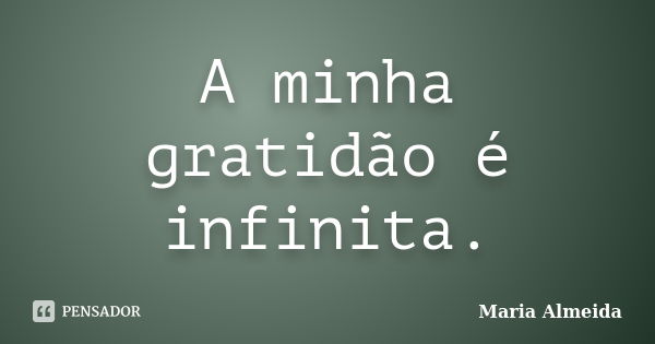 A minha gratidão é infinita.... Frase de Maria Almeida.