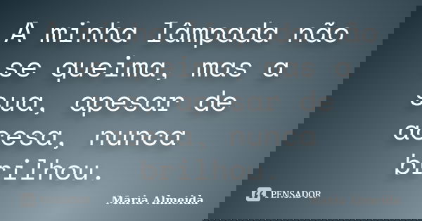 A minha lâmpada não se queima, mas a sua, apesar de acesa, nunca brilhou.... Frase de Maria Almeida.