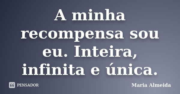 A minha recompensa sou eu. Inteira, infinita e única.... Frase de Maria Almeida.