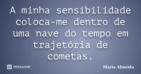 A minha sensibilidade coloca-me dentro de uma nave do tempo em trajetória de cometas.... Frase de Maria Almeida.