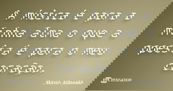 A música é para a minha alma o que a poesia é para o meu coração.... Frase de Maria Almeida.