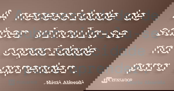 A necessidade de saber vincula-se na capacidade para aprender.... Frase de Maria Almeida.