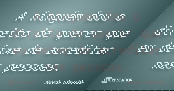 A ninguém dou o direito de querer que eu deixe de acreditar nas pessoas.... Frase de Maria Almeida.