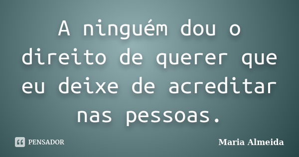 A ninguém dou o direito de querer que eu deixe de acreditar nas pessoas.... Frase de Maria Almeida.