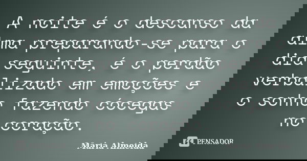 A noite é o descanso da alma preparando-se para o dia seguinte, é o perdão verbalizado em emoções e o sonho fazendo cócegas no coração.... Frase de Maria Almeida.