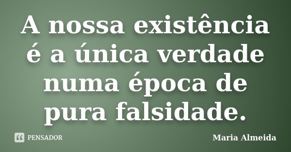 A nossa existência é a única verdade numa época de pura falsidade.... Frase de Maria Almeida.