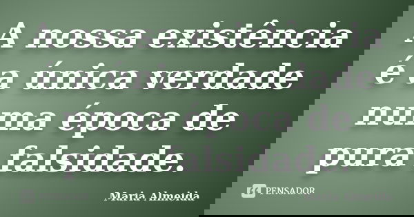 A nossa existência é a única verdade numa época de pura falsidade.... Frase de Maria Almeida.