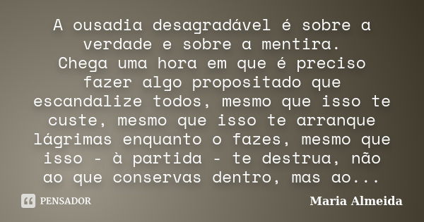 A ousadia desagradável é sobre a verdade e sobre a mentira. Chega uma hora em que é preciso fazer algo propositado que escandalize todos, mesmo que isso te cust... Frase de Maria Almeida.