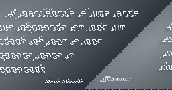 A paciência é uma arte que desperta em nós um estado de paz e nos prepara para o inesperado.... Frase de Maria Almeida.