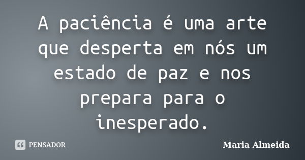 A paciência é uma arte que desperta em nós um estado de paz e nos prepara para o inesperado.... Frase de Maria Almeida.