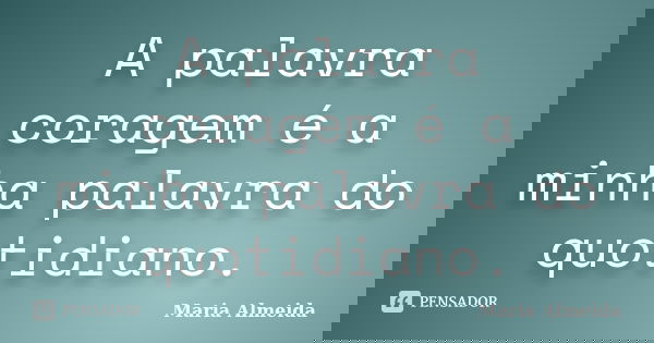 A palavra coragem é a minha palavra do quotidiano.... Frase de Maria Almeida.