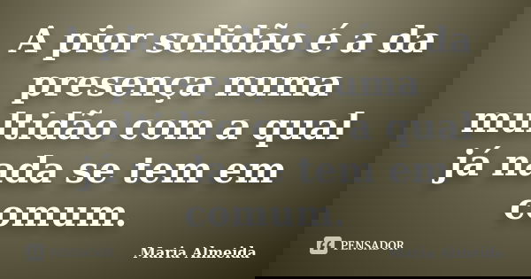 A pior solidão é a da presença numa multidão com a qual já nada se tem em comum.... Frase de Maria Almeida.
