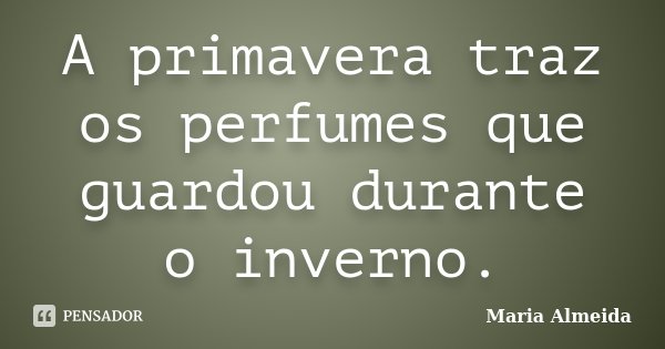 A primavera traz os perfumes que guardou durante o inverno.... Frase de Maria Almeida.